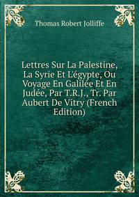 Lettres Sur La Palestine, La Syrie Et L'?gypte, Ou Voyage En Galil?e Et En Jud?e, Par T.R.J., Tr. Par Aubert De Vitry (French Edition)