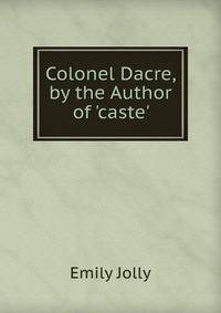 Colonel Dacre, by the Author of 'caste'.