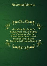 Geschichte Der Juden in Konigsberg I. Pr: Ein Beitrag Zur Sittengeschichte Des Preussischen Staates. Nach Urkundlichen Quellen Bearbeitet (German Edition)