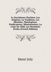 Le Socialisme Chretien: Les Origines, La Tradition, Les Heresies, Theologiens, Predicateurs, Missionnaires, La Crise De 1848, Les Dernieres Ecoles (French Edition)