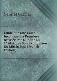 Etude Sur Une Carte Inconnue, La Premiere Dressee Par L. Joliet En 1674 Apres Son Exploration Du Mississippi (French Edition)