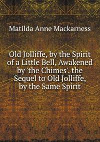 Old Jolliffe, by the Spirit of a Little Bell, Awakened by 'the Chimes'. the Sequel to Old Jolliffe, by the Same Spirit