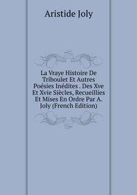 La Vraye Histoire De Triboulet Et Autres Poesies Inedites . Des Xve Et Xvie Siecles, Recueillies Et Mises En Ordre Par A. Joly (French Edition)