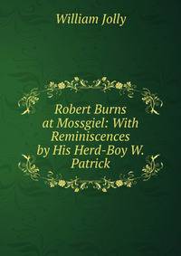 Robert Burns at Mossgiel: With Reminiscences by His Herd-Boy W. Patrick