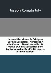 Lettres Historiques Et Critiques Sur Les Spectacles: Adressees A Mlle Clairon : Dans Lesquelles On Prouve Que Les Spectacles Sont Contraires A La . Des Pp. De Leglise (French Edition)