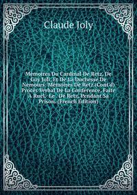 M?moires Du Cardinal De Retz, De Guy Joli, Et De La Duchesse De Nemours: M?moires De Retz (Cont'd) Proc?s Verbal De La Conf?rence, Faite ? Ruel. Le . De Retz, Pendant Sa Prison. (French Edition)