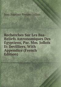 Recherches Sur Les Bas-Reliefs Astronomiques Des Egyptiens, Par. Mm. Jollois Et Devilliers. With Appendice (French Edition)