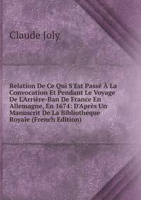 Relation De Ce Qui S'Est Pass? ? La Convocation Et Pendant Le Voyage De L'Arri?re-Ban De France En Allemagne, En 1674: D'Apr?s Un Manuscrit De La Bibliotheque Royale (French Edition)