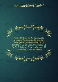 Pr?cis De L'art De La Guerre, Ou Nouveau Tableau Analytique Des Principales Combinaisons De La Strat?gie, De La Grande Tactique Et De La Politique . Pour Le Combat, 2E Appendice (French Edition)