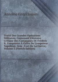Trait? Des Grandes Op?rations Militaires, Contenant L'histoire Critique Des Campagnes De Fr?d?ric Ii, Compar?es ? Celles De L'empereur Napol?on: Avec . L'art De La Guerre, Volume 5 (French Edition)