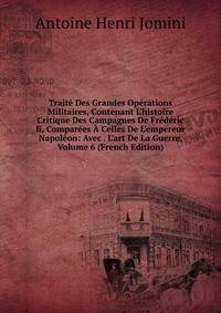 Trait? Des Grandes Op?rations Militaires, Contenant L'histoire Critique Des Campagnes De Fr?d?ric Ii, Compar?es ? Celles De L'empereur Napol?on: Avec . L'art De La Guerre, Volume 6 (French Edition)
