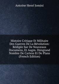 Histoire Critique Et Militaire Des Guerres De La Revolution: Redigee Sur De Nouveaux Documens, Et Augm. Dungrand Nombre De Cartess Et De Plans (French Edition)