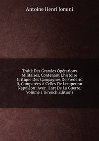 Trait? Des Grandes Op?rations Militaires, Contenant L'histoire Critique Des Campagnes De Fr?d?ric Ii, Compar?es ? Celles De L'empereur Napol?on: Avec . L'art De La Guerre, Volume 1 (French Edition)