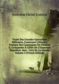 Trait? Des Grandes Op?rations Militaires, Contenant L'Histoire Critique Des Campagnes De Fr?d?ric Ii, Compar?es ? Celles De L'Empereur Napol?on: Avec . L'Art De La Guerre, Volume 3 (French Edition)