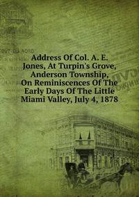 Address Of Col. A. E. Jones, At Turpin's Grove, Anderson Township, On Reminiscences Of The Early Days Of The Little Miami Valley, July 4, 1878