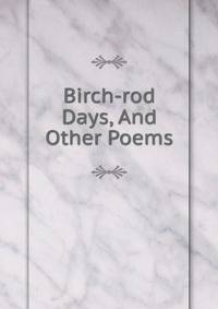 Birch-rod Days, And Other Poems