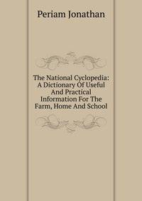 The National Cyclopedia: A Dictionary Of Useful And Practical Information For The Farm, Home And School