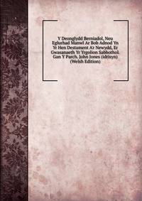 Y Deonglydd Berniadol, Neu Eglurhad Manwl Ar Bob Adnod Yn Yr Hen Destament A'r Newydd, Er Gwasanaeth Yr Yrgolion Sabbothol. Gan Y Parch. John Jones (idrisyn) (Welsh Edition)