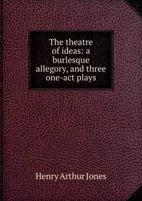 The theatre of ideas: a burlesque allegory, and three one-act plays