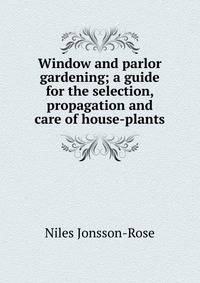 Window and parlor gardening; a guide for the selection, propagation and care of house-plants
