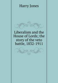 Liberalism and the House of Lords; the story of the veto battle, 1832-1911