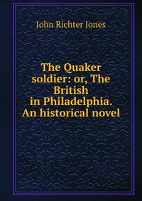 The Quaker soldier: or, The British in Philadelphia. An historical novel