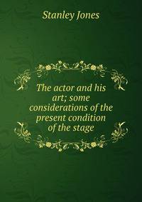 The actor and his art; some considerations of the present condition of the stage