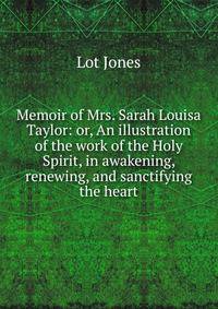 Memoir of Mrs. Sarah Louisa Taylor: or, An illustration of the work of the Holy Spirit, in awakening, renewing, and sanctifying the heart
