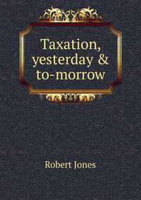 Taxation, yesterday &amp; to-morrow