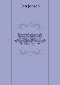 The case is altered; a comedy. Presented by students in the University of Chicago at the Auditorium theater, May seventeenth, nineteen hundred and two. Rev. after the original ed. of 1609