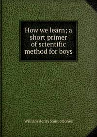 How we learn; a short primer of scientific method for boys