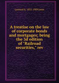 A treatise on the law of corporate bonds and mortgages; being the 3d edition of "Railroad securities," rev