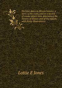 Decisive dates in Illinois history; a story of the state, told in a record of events which have determined the history of Illinois and of the nation; with thirty illustrations;