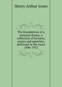 The foundations of a national drama; a collection of lectures, essays and speeches, delivered in the years 1896-1912