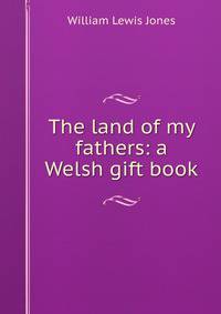 The land of my fathers: a Welsh gift book