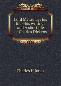 Lord Macaulay: his life--his writings and A short life of Charles Dickens