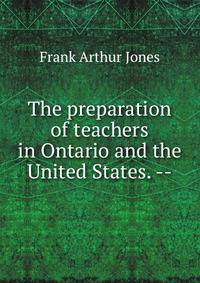 The preparation of teachers in Ontario and the United States. --