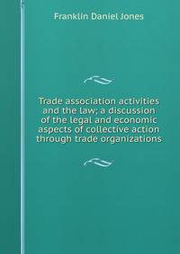 Trade association activities and the law; a discussion of the legal and economic aspects of collective action through trade organizations