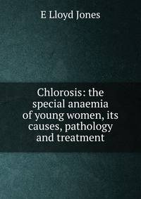 Chlorosis: the special anaemia of young women, its causes, pathology and treatment