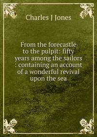 From the forecastle to the pulpit: fifty years among the sailors : containing an account of a wonderful revival upon the sea