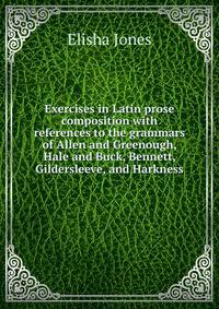 Exercises in Latin prose composition with references to the grammars of Allen and Greenough, Hale and Buck, Bennett, Gildersleeve, and Harkness