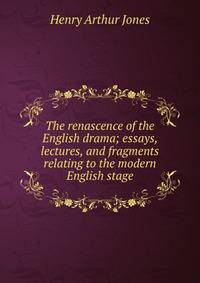 The renascence of the English drama; essays, lectures, and fragments relating to the modern English stage