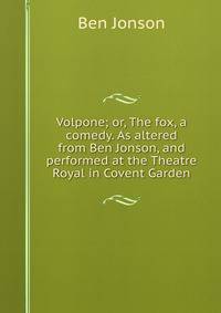 Volpone; or, The fox, a comedy. As altered from Ben Jonson, and performed at the Theatre Royal in Covent Garden