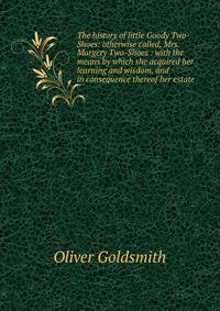 The history of little Goody Two-Shoes: otherwise called, Mrs. Margery Two-Shoes : with the means by which she acquired her learning and wisdom, and in consequence thereof her estate