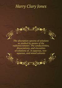 The absorption spectra of solutions as studied by means of the radiomicrometer. The conductivities, dissociations, and viscosities of solutions of . in aqueous, non-aqueous, and mixed solvents