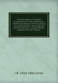 The war-path: a narrative of adventures in the wilderness : withminute details of the captivity of sundry persons, amusing and perilous incients . woods, fearful battles with the indians.