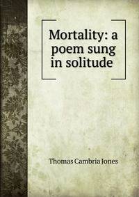 Mortality: a poem sung in solitude .