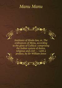 Institutes of Hindu law, or, The ordinances of Menu, according to the gloss of Culluca: comprising the Indian system of duties, religious and civil : . : with a preface, by Sir William Jones