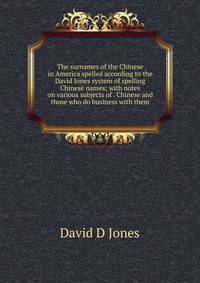 The surnames of the Chinese in America spelled according to the David Jones system of spelling Chinese names; with notes on various subjects of . Chinese and those who do business with them