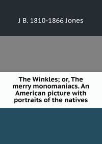 The Winkles; or, The merry monomaniacs. An American picture with portraits of the natives